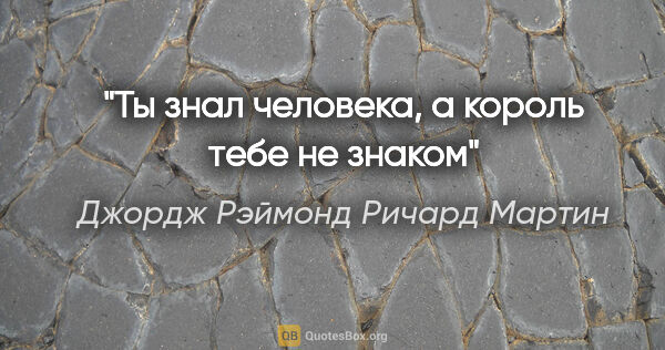 Джордж Рэймонд Ричард Мартин цитата: ""Ты знал человека, а король тебе не знаком""