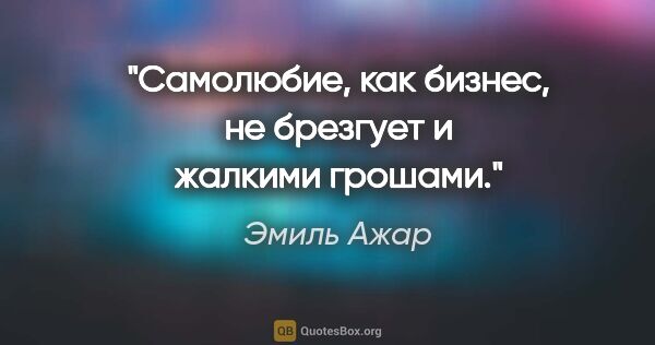 Эмиль Ажар цитата: "Самолюбие, как бизнес, не брезгует и жалкими грошами."