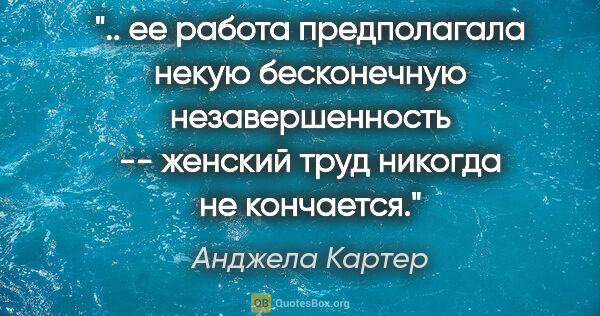 Анджела Картер цитата: " ее работа предполагала некую бесконечную незавершенность --..."