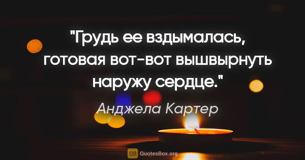 Анджела Картер цитата: "Грудь ее вздымалась, готовая вот-вот вышвырнуть наружу сердце."