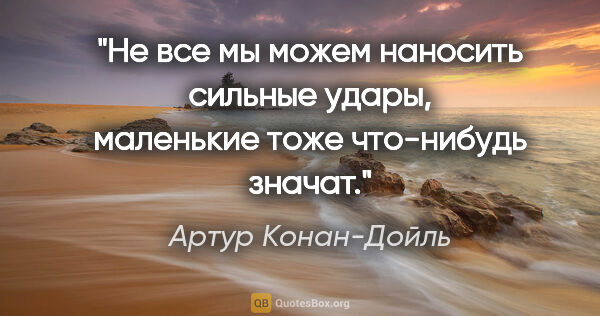 Артур Конан-Дойль цитата: "Не все мы можем наносить сильные удары, маленькие тоже..."