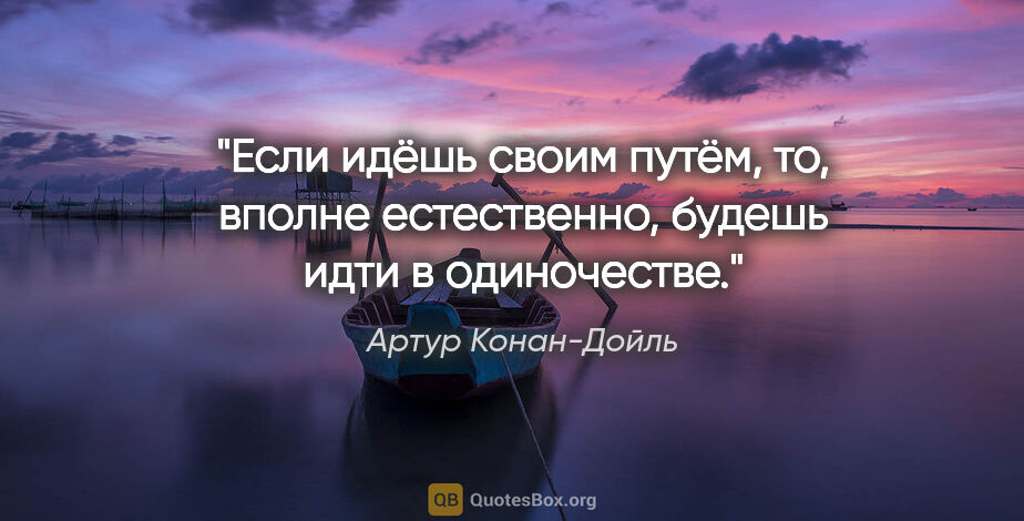 Артур Конан-Дойль цитата: "Если идёшь своим путём, то, вполне естественно, будешь идти в..."