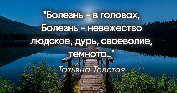 Татьяна Толстая цитата: "Болезнь - в головах, Болезнь - невежество людское, дурь,..."