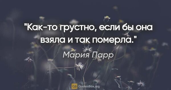 Мария Парр цитата: "Как-то грустно, если бы она взяла и так померла."