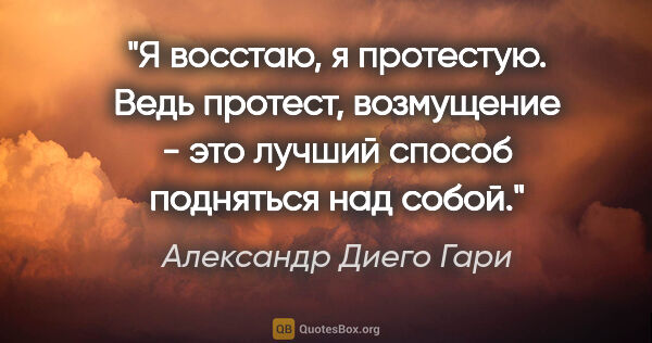 Александр Диего Гари цитата: "Я восстаю, я протестую. Ведь протест, возмущение - это лучший..."