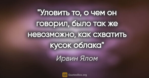 Ирвин Ялом цитата: ""Уловить то, о чем он говорил, было так же невозможно, как..."