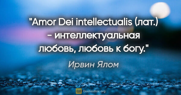 Ирвин Ялом цитата: "Amor Dei intellectualis (лат.) - интеллектуальная любовь,..."