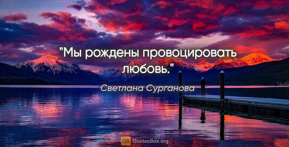 Светлана Сурганова цитата: "Мы рождены провоцировать любовь."