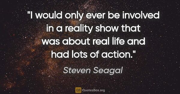Steven Seagal quote: "I would only ever be involved in a reality show that was about..."