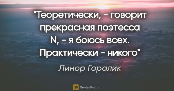 Линор Горалик цитата: ""Теоретически, - говорит прекрасная поэтесса N, - я боюсь..."