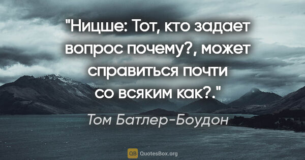 Том Батлер-Боудон цитата: "Ницше: «Тот, кто задает вопрос «почему?»,

может справиться..."