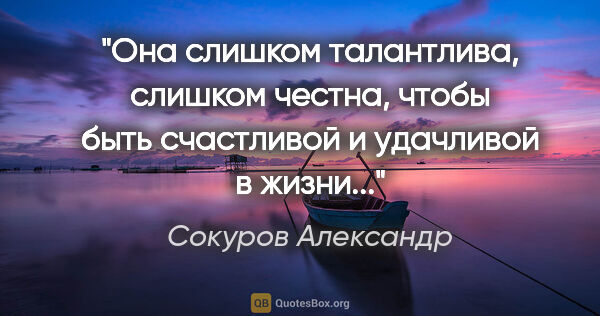 Сокуров Александр цитата: "Она слишком талантлива, слишком честна, чтобы быть счастливой..."