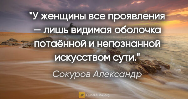 Сокуров Александр цитата: "У женщины все проявления — лишь видимая оболочка потаённой и..."