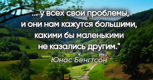 Юнас Бенгтсон цитата: " у всех свои проблемы, и они нам кажутся большими, какими бы..."