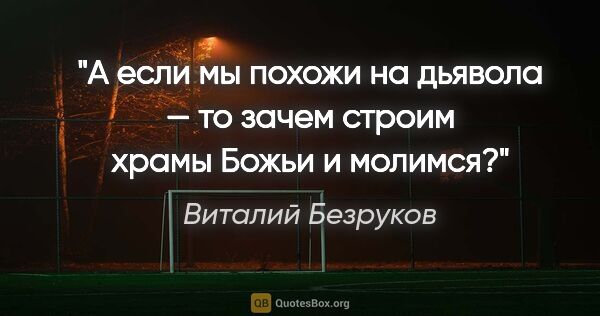 Виталий Безруков цитата: "А если мы похожи на дьявола — то зачем строим храмы Божьи и..."