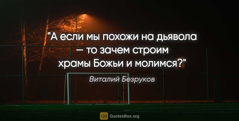 Виталий Безруков цитата: "А если мы похожи на дьявола — то зачем строим храмы Божьи и..."