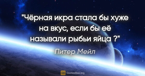 Питер Мейл цитата: "Чёрная икра стала бы хуже на вкус, если бы её называли "рыбьи..."