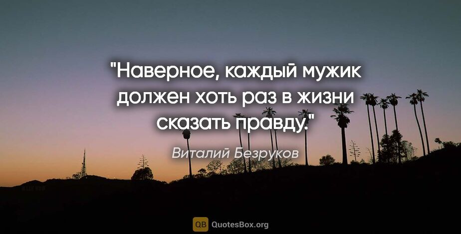 Виталий Безруков цитата: "Наверное, каждый мужик должен хоть раз в жизни сказать правду."