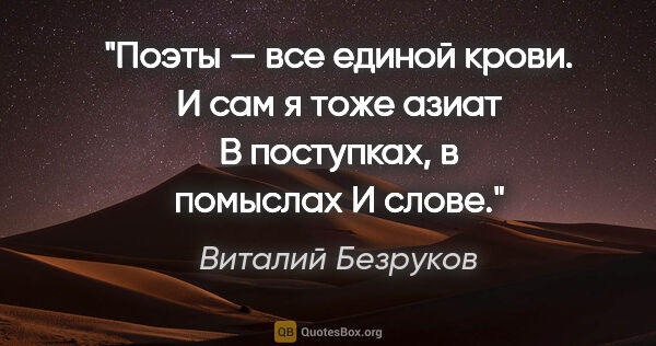 Виталий Безруков цитата: "Поэты — все единой крови.

И сам я тоже азиат

В поступках, в..."