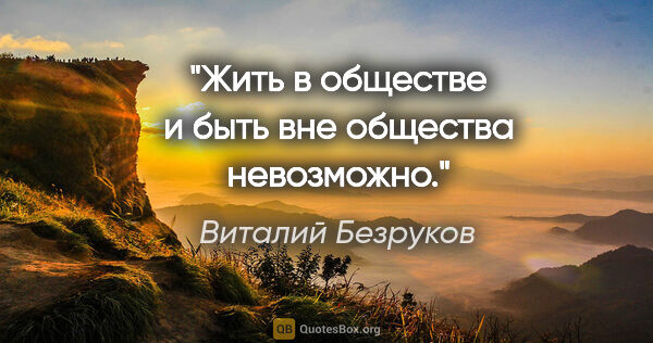 Виталий Безруков цитата: "Жить в обществе и быть вне общества невозможно."