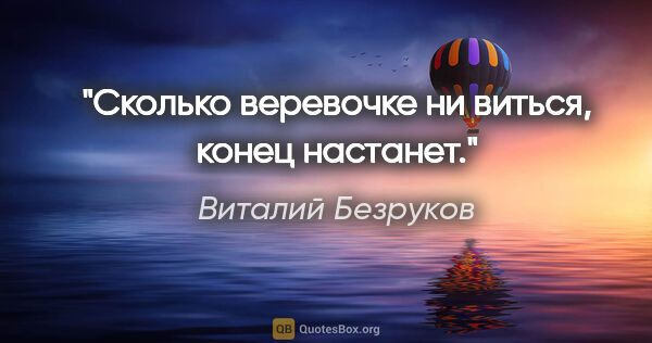 Виталий Безруков цитата: "Сколько веревочке ни виться, конец настанет."