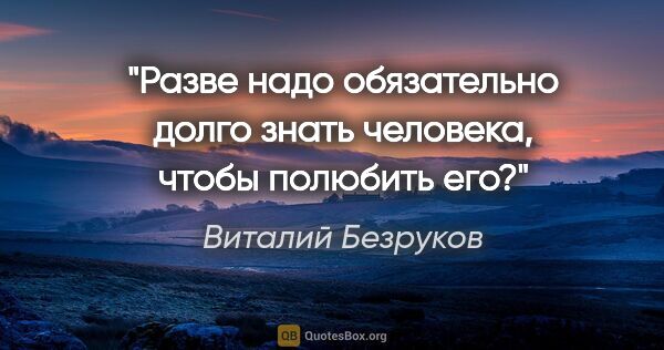 Виталий Безруков цитата: "Разве надо обязательно долго знать человека, чтобы полюбить его?"