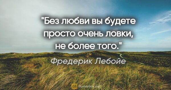 Фредерик Лебойе цитата: "Без любви вы будете просто очень ловки, не более того."