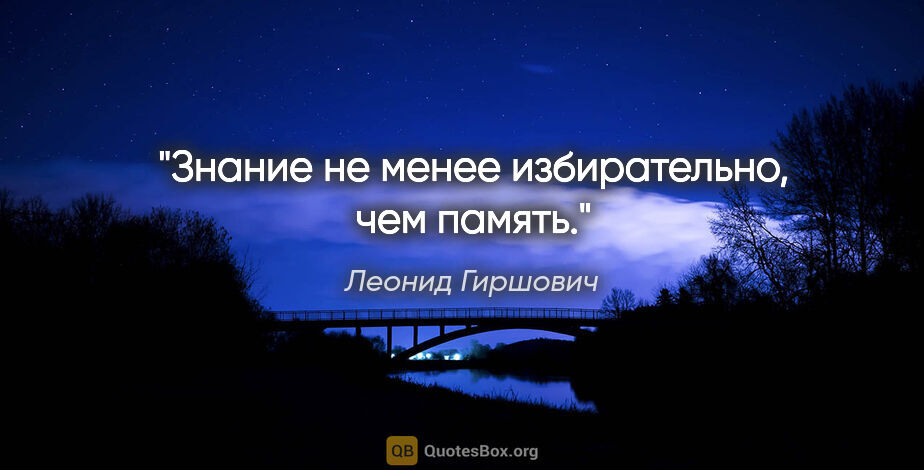 Леонид Гиршович цитата: "Знание не менее избирательно, чем память."