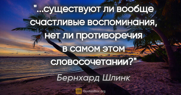 Бернхард Шлинк цитата: "существуют ли вообще счастливые воспоминания, нет ли..."