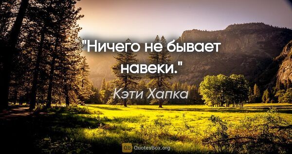 Кэти Хапка цитата: "Ничего не бывает навеки."