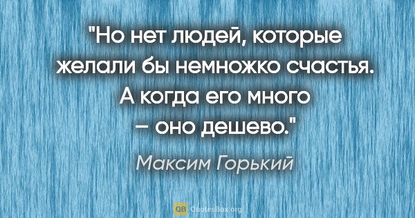 Максим Горький цитата: "Но нет людей, которые желали бы немножко счастья. А когда его..."