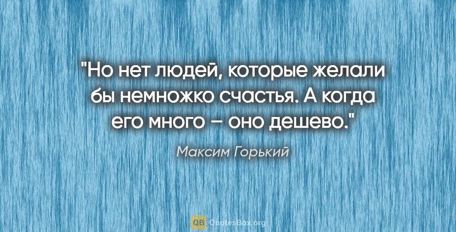 Максим Горький цитата: "Но нет людей, которые желали бы немножко счастья. А когда его..."
