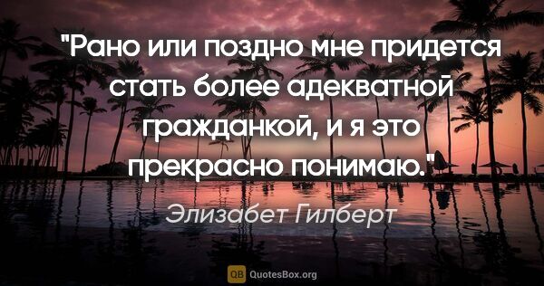 Элизабет Гилберт цитата: "Рано или поздно мне придется стать более адекватной..."