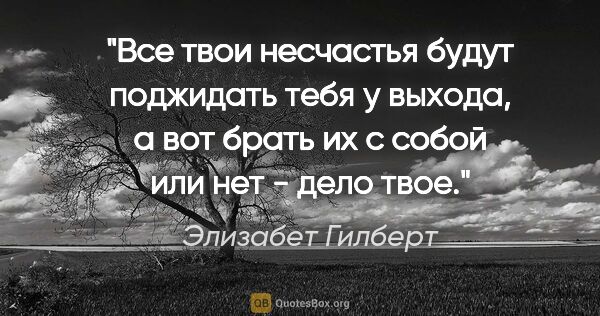 Элизабет Гилберт цитата: "Все твои несчастья будут поджидать тебя у выхода, а вот брать..."