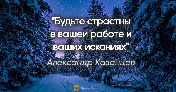 Александр Казанцев цитата: "Будьте страстны в вашей работе и ваших исканиях"