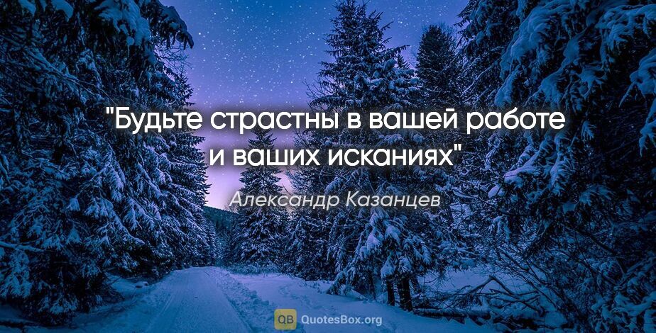 Александр Казанцев цитата: "Будьте страстны в вашей работе и ваших исканиях"