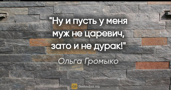 Ольга Громыко цитата: "Ну и пусть у меня муж не царевич, зато и не дурак!"