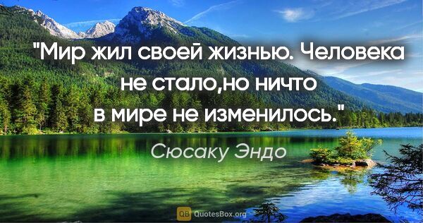 Сюсаку Эндо цитата: "Мир жил своей жизнью. Человека не стало,но ничто в мире не..."