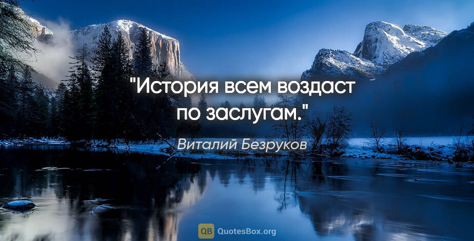 Виталий Безруков цитата: "История всем воздаст по заслугам."