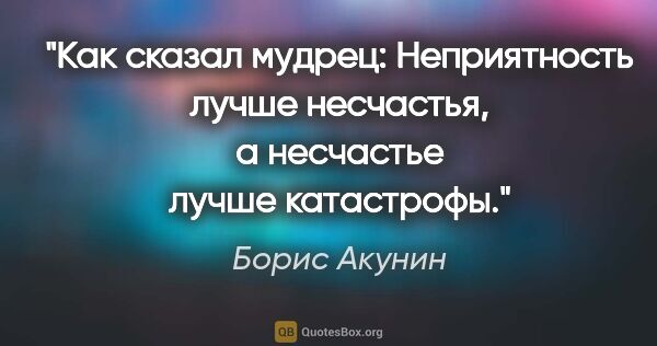 Борис Акунин цитата: "Как сказал мудрец: «Неприятность лучше несчастья, а несчастье..."
