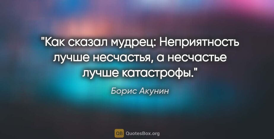 Борис Акунин цитата: "Как сказал мудрец: «Неприятность лучше несчастья, а несчастье..."