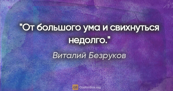 Виталий Безруков цитата: "От большого ума и свихнуться недолго."