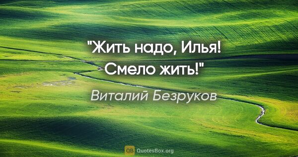 Виталий Безруков цитата: "Жить надо, Илья! Смело жить!"
