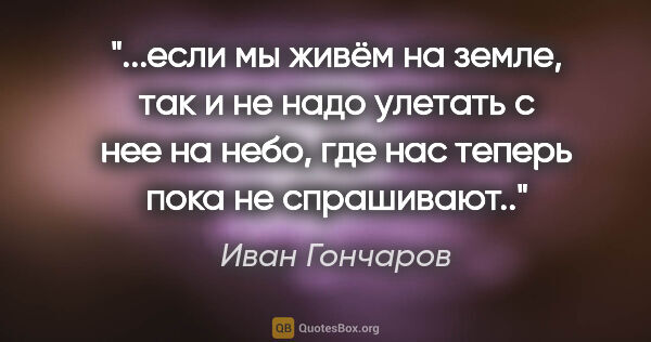 Иван Гончаров цитата: "если мы живём на земле, так и не надо улетать с нее на небо,..."