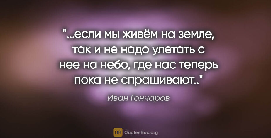 Иван Гончаров цитата: "если мы живём на земле, так и не надо улетать с нее на небо,..."