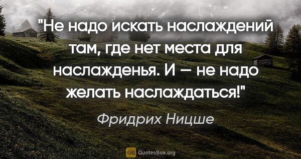 Фридрих Ницше цитата: "Не надо искать наслаждений там, где нет места для наслажденья...."