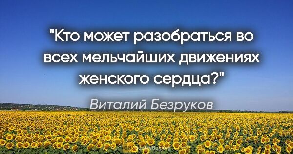 Виталий Безруков цитата: "Кто может разобраться во всех мельчайших движениях женского..."