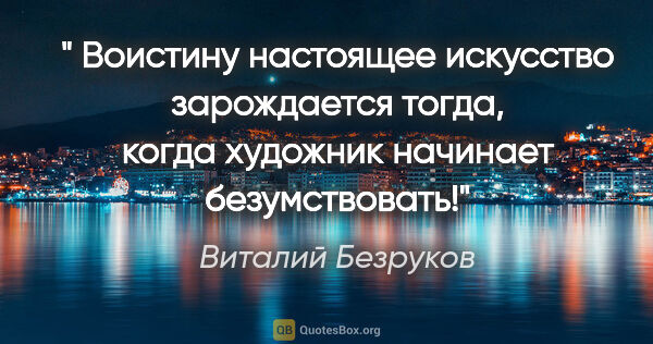 Виталий Безруков цитата: " Воистину настоящее искусство зарождается тогда, когда..."