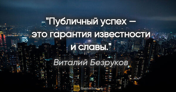 Виталий Безруков цитата: "Публичный успех — это гарантия известности и славы."