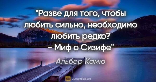 Альбер Камю цитата: "«Разве для того, чтобы любить сильно, необходимо любить..."